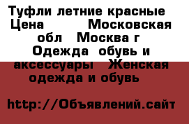 Туфли летние красные › Цена ­ 500 - Московская обл., Москва г. Одежда, обувь и аксессуары » Женская одежда и обувь   
